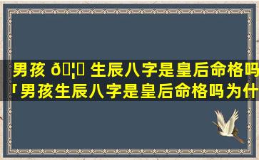 男孩 🦊 生辰八字是皇后命格吗「男孩生辰八字是皇后命格吗为什么」